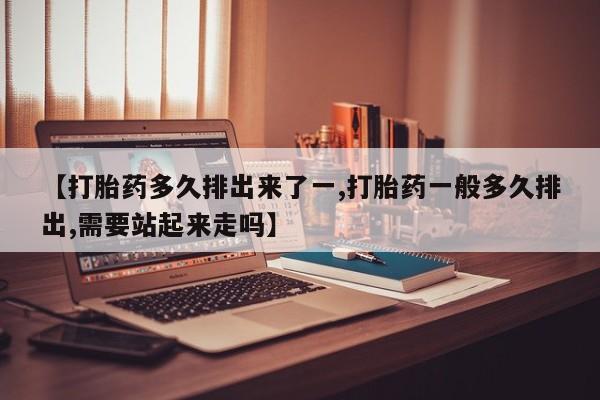 打胎药专卖微信联系方式亲测有效!【打胎药多久排出来了一,打胎药一般多久排出,需要站起来走吗】