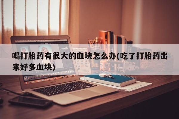 打胎药专卖微信联系方式亲测有效!喝打胎药有很大的血块怎么办(吃了打胎药出来好多血块)