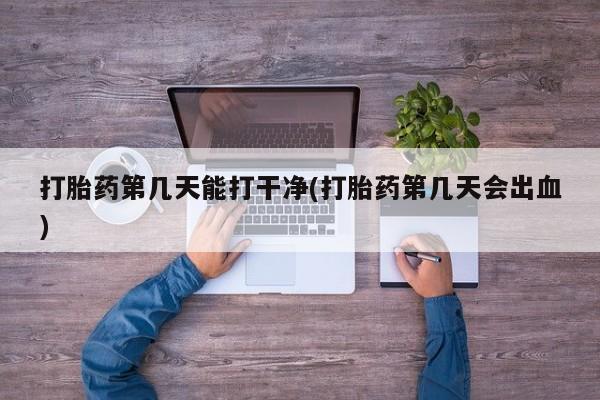 打胎药专卖微信联系方式亲测有效!打胎药第几天能打干净(打胎药第几天会出血)