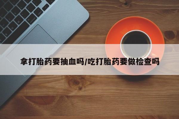 打胎药专卖微信联系方式亲测有效!拿打胎药要抽血吗/吃打胎药要做检查吗