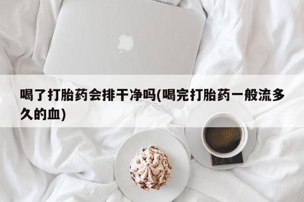 打胎药专卖微信联系方式亲测有效!喝了打胎药会排干净吗(喝完打胎药一般流多久的血)