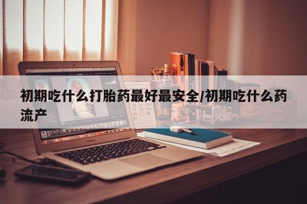 打胎药专卖微信联系方式亲测有效!初期吃什么打胎药最好最安全/初期吃什么药流产