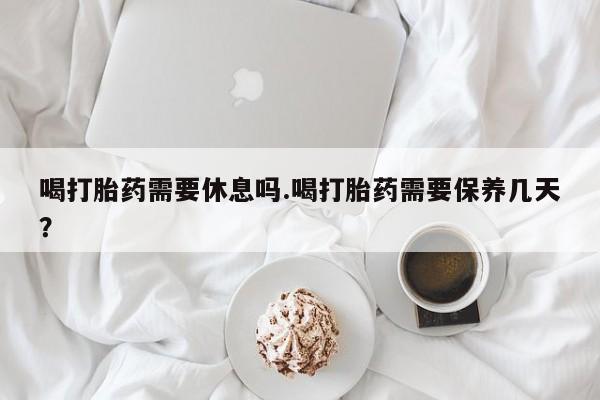 打胎药专卖微信联系方式亲测有效!喝打胎药需要休息吗.喝打胎药需要保养几天？
