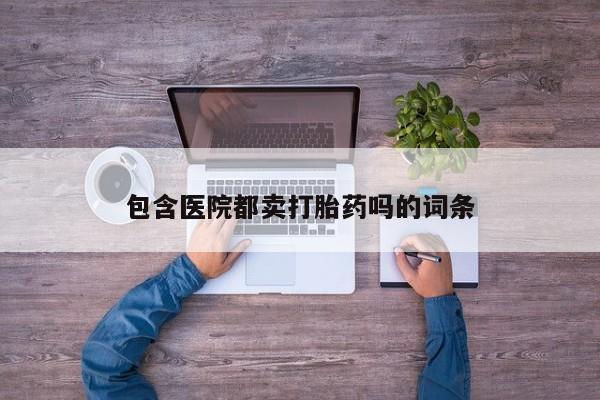 打胎药专卖微信联系方式亲测有效!包含医院都卖打胎药吗的词条