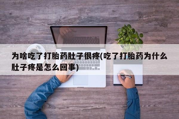 打胎药专卖微信联系方式亲测有效!为啥吃了打胎药肚子很疼(吃了打胎药为什么肚子疼是怎么回事)