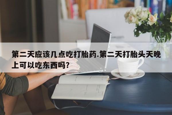 打胎药专卖微信联系方式亲测有效!第二天应该几点吃打胎药.第二天打胎头天晚上可以吃东西吗？