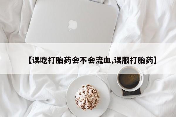 打胎药专卖微信联系方式亲测有效!【误吃打胎药会不会流血,误服打胎药】