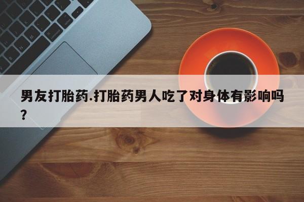 打胎药专卖微信联系方式亲测有效!男友打胎药.打胎药男人吃了对身体有影响吗？