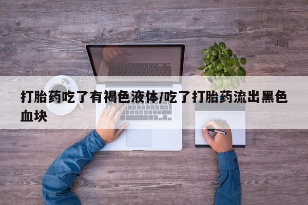 打胎药专卖微信联系方式亲测有效!打胎药吃了有褐色液体/吃了打胎药流出黑色血块
