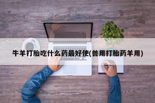 打胎药专卖微信联系方式亲测有效!牛羊打胎吃什么药最好使(兽用打胎药羊用)