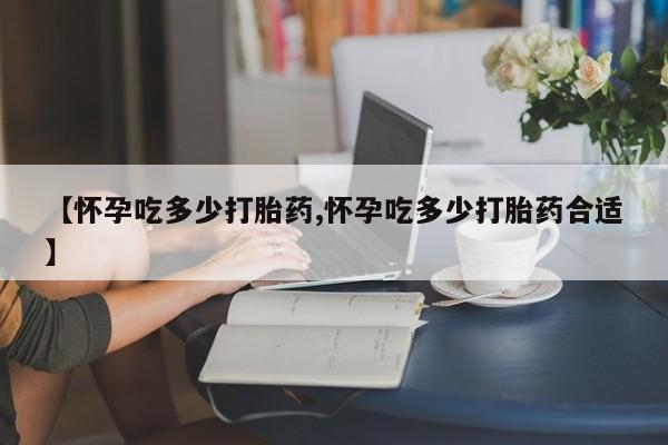 打胎药专卖微信联系方式亲测有效!【怀孕吃多少打胎药,怀孕吃多少打胎药合适】