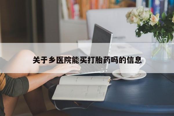 打胎药专卖微信联系方式亲测有效!关于乡医院能买打胎药吗的信息