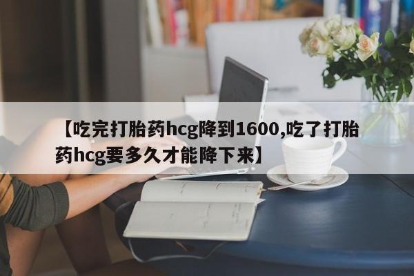 打胎药专卖微信联系方式亲测有效!【吃完打胎药hcg降到1600,吃了打胎药hcg要多久才能降下来】
