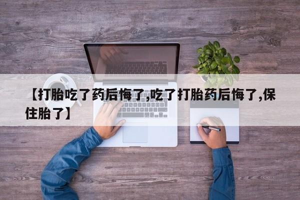 打胎药专卖微信联系方式亲测有效!【打胎吃了药后悔了,吃了打胎药后悔了,保住胎了】