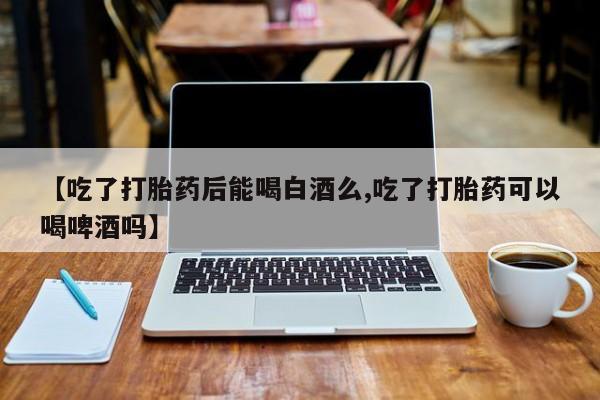 打胎药专卖微信联系方式亲测有效!【吃了打胎药后能喝白酒么,吃了打胎药可以喝啤酒吗】