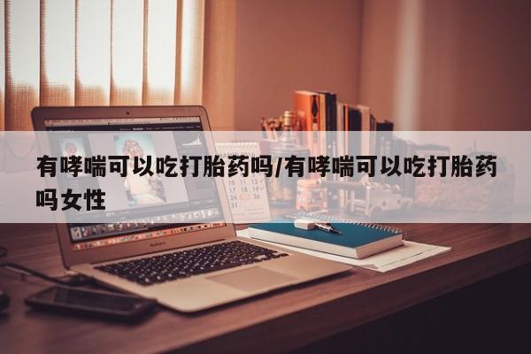 打胎药专卖微信联系方式亲测有效!有哮喘可以吃打胎药吗/有哮喘可以吃打胎药吗女性