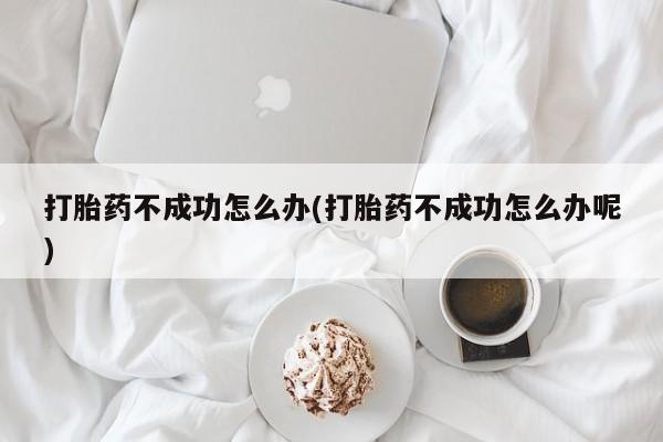 打胎药专卖微信联系方式亲测有效!打胎药不成功怎么办(打胎药不成功怎么办呢)