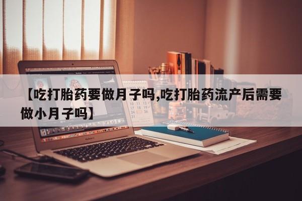 打胎药专卖微信联系方式亲测有效!【吃打胎药要做月子吗,吃打胎药流产后需要做小月子吗】