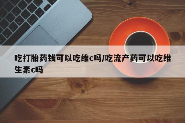 打胎药专卖微信联系方式亲测有效!吃打胎药钱可以吃维c吗/吃流产药可以吃维生素c吗