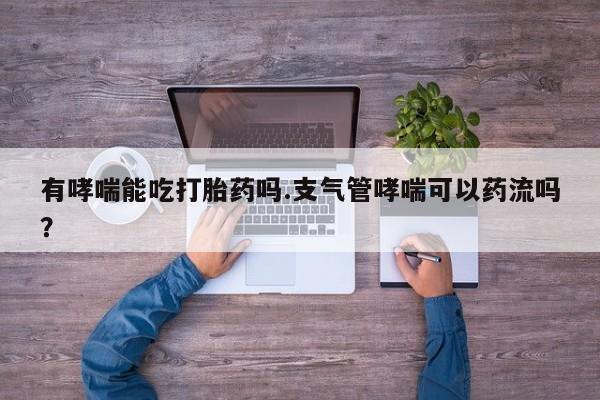 打胎药专卖微信联系方式亲测有效!有哮喘能吃打胎药吗.支气管哮喘可以药流吗？