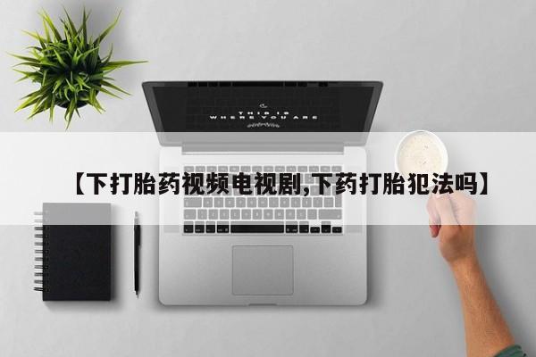 打胎药专卖微信联系方式亲测有效!【下打胎药视频电视剧,下药打胎犯法吗】