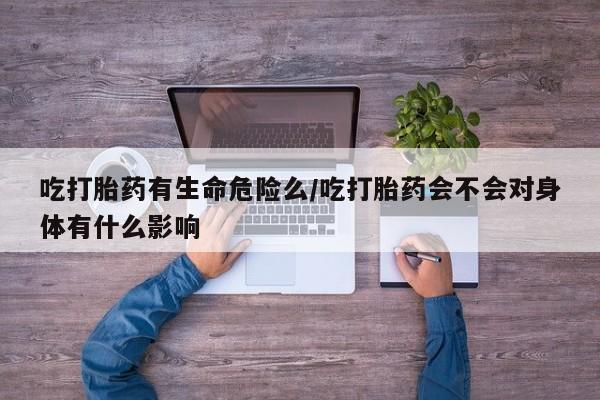 打胎药专卖微信联系方式亲测有效!吃打胎药有生命危险么/吃打胎药会不会对身体有什么影响