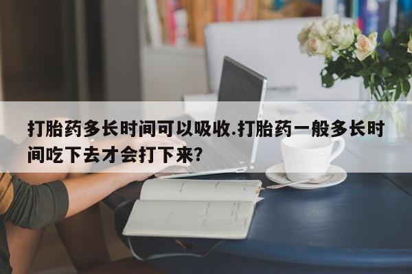 打胎药专卖微信联系方式亲测有效!打胎药多长时间可以吸收.打胎药一般多长时间吃下去才会打下来？